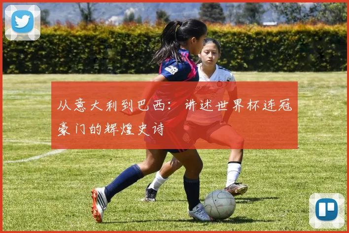 从意大利到巴西：讲述世界杯连冠豪门的辉煌史诗
