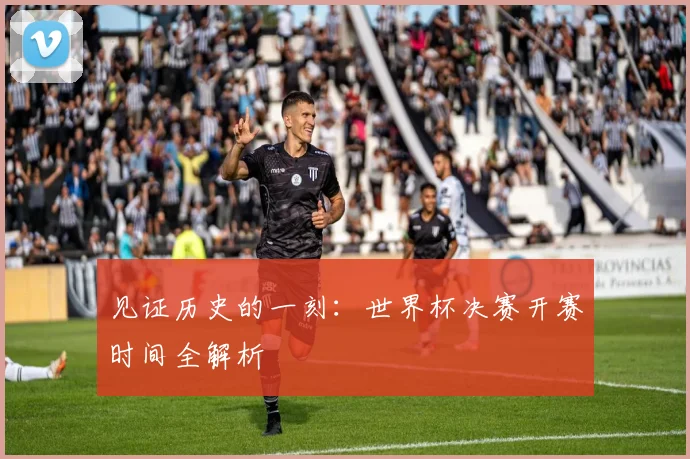 见证历史的一刻：世界杯决赛开赛时间全解析