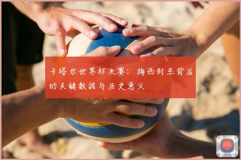 卡塔尔世界杯决赛：梅西封王背后的关键数据与历史意义