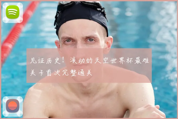 见证历史！滚动的天空世界杯最难关卡首次完整通关