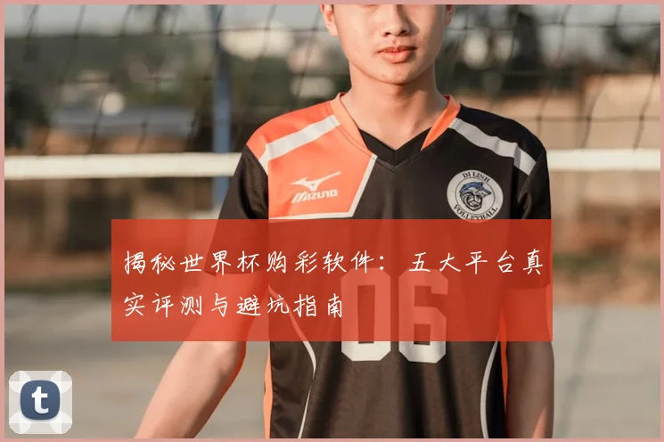 揭秘世界杯购彩软件：五大平台真实评测与避坑指南