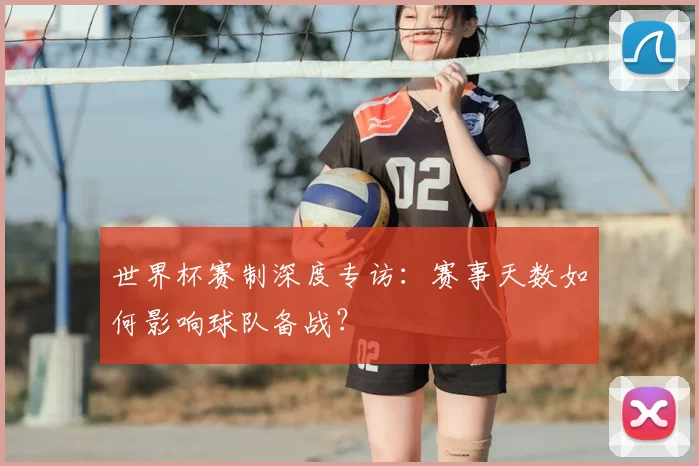 世界杯赛制深度专访：赛事天数如何影响球队备战？