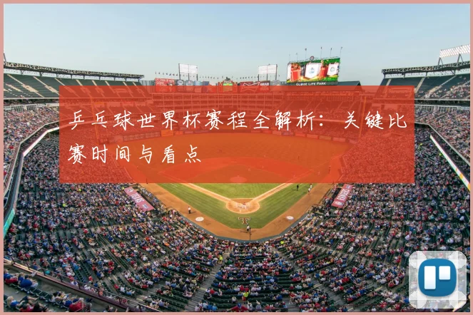 乒乓球世界杯赛程全解析：关键比赛时间与看点