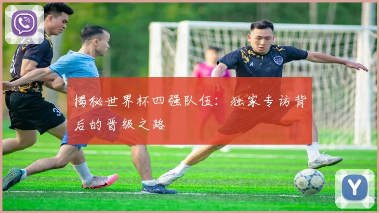 揭秘世界杯四强队伍：独家专访背后的晋级之路