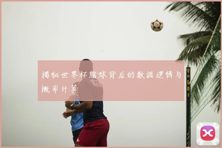 揭秘世界杯赌球背后的数据逻辑与概率计算