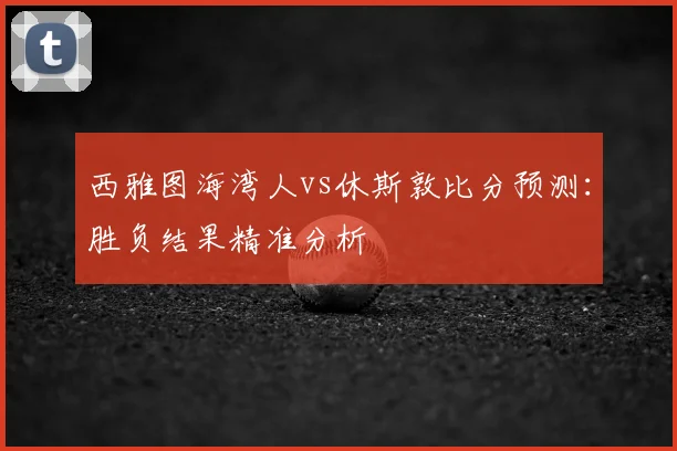 西雅图海湾人vs休斯敦比分预测：胜负结果精准分析