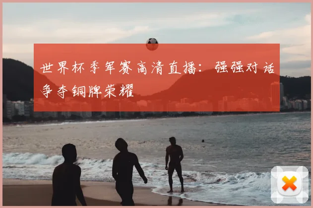 世界杯季军赛高清直播：强强对话争夺铜牌荣耀
