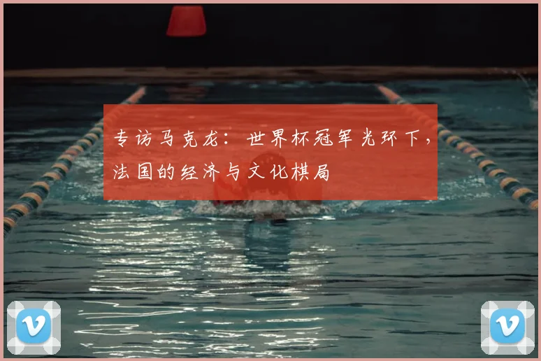 专访马克龙：世界杯冠军光环下，法国的经济与文化棋局