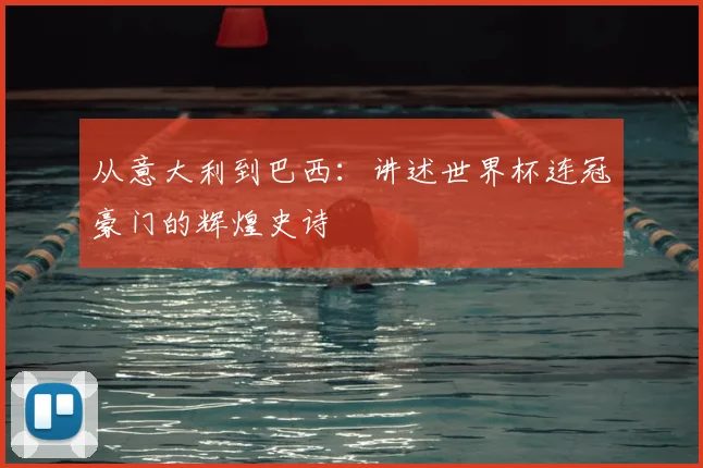 从意大利到巴西：讲述世界杯连冠豪门的辉煌史诗