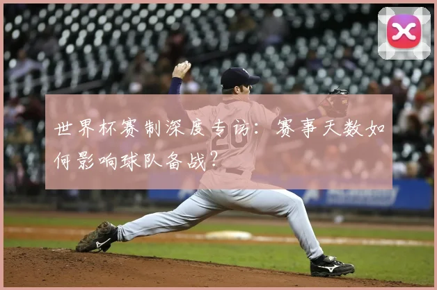 世界杯赛制深度专访：赛事天数如何影响球队备战？