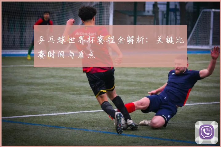 乒乓球世界杯赛程全解析：关键比赛时间与看点