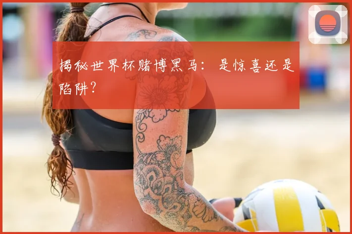 揭秘世界杯赌博黑马：是惊喜还是陷阱？