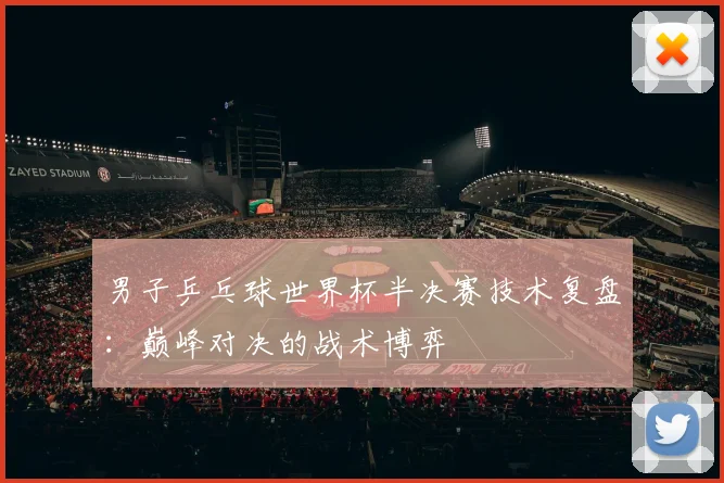 男子乒乓球世界杯半决赛技术复盘:巅峰对决的战术博弈