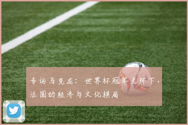 专访马克龙：世界杯冠军光环下，法国的经济与文化棋局