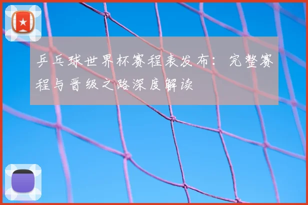 乒乓球世界杯赛程表发布:完整赛程与晋级之路深度解读