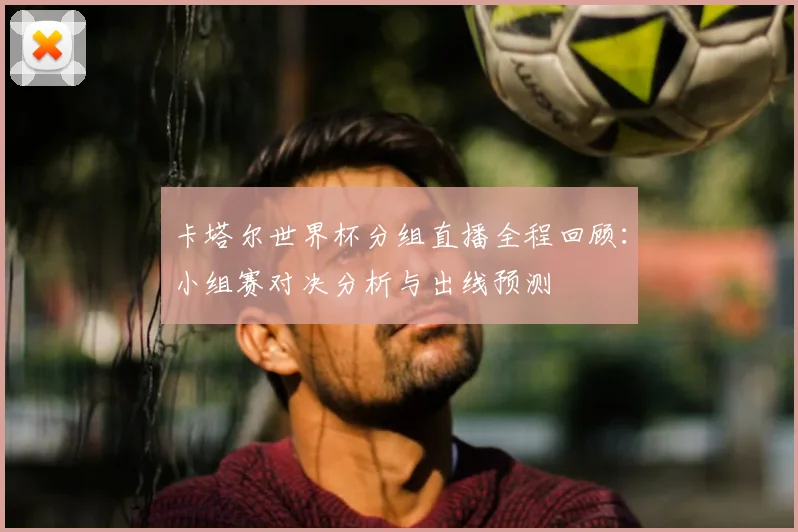 卡塔尔世界杯分组直播全程回顾：小组赛对决分析与出线预测