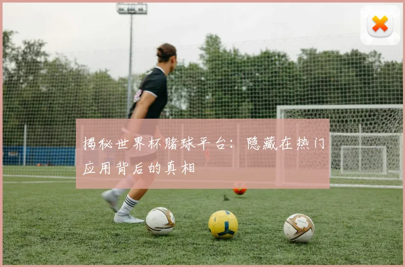 揭秘世界杯赌球平台：隐藏在热门应用背后的真相