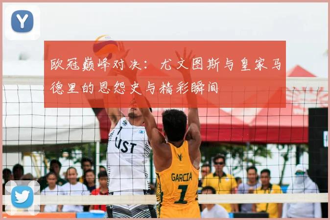 欧冠巅峰对决：尤文图斯与皇家马德里的恩怨史与精彩瞬间
