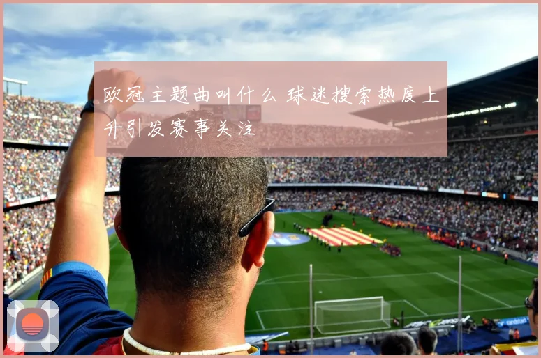 欧冠主题曲叫什么 球迷搜索热度上升引发赛事关注
