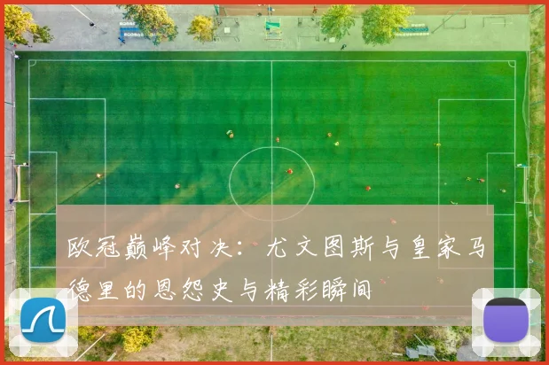 欧冠巅峰对决：尤文图斯与皇家马德里的恩怨史与精彩瞬间