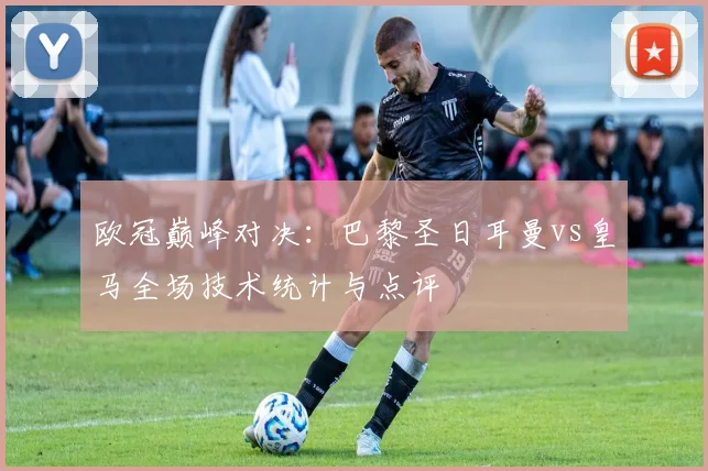 欧冠巅峰对决：巴黎圣日耳曼vs皇马全场技术统计与点评