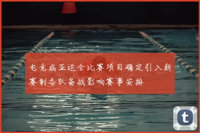 电竞成亚运会比赛项目确定引入新赛制各队备战影响赛事安排