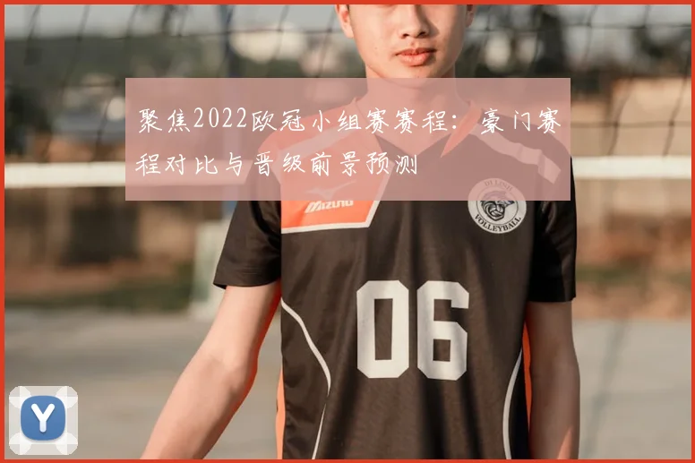 聚焦2022欧冠小组赛赛程：豪门赛程对比与晋级前景预测
