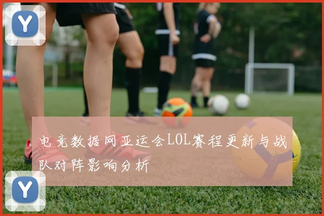 电竞数据网亚运会LOL赛程更新与战队对阵影响分析