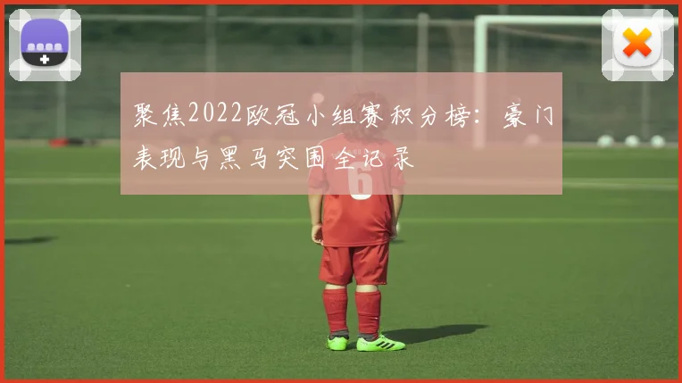 聚焦2022欧冠小组赛积分榜：豪门表现与黑马突围全记录
