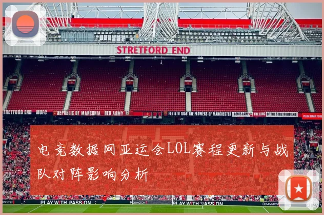 电竞数据网亚运会LOL赛程更新与战队对阵影响分析