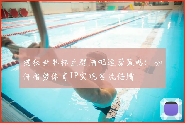 揭秘世界杯主题酒吧运营策略：如何借势体育IP实现客流倍增