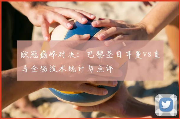 欧冠巅峰对决：巴黎圣日耳曼vs皇马全场技术统计与点评