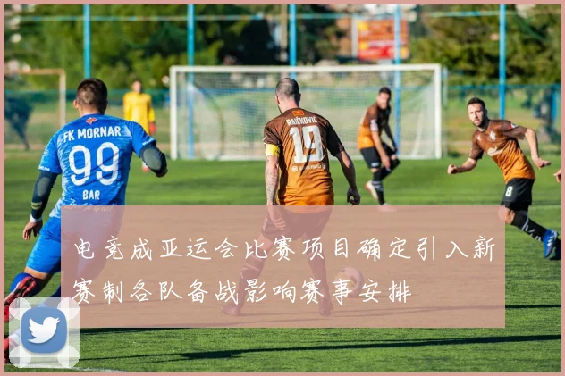 电竞成亚运会比赛项目确定引入新赛制各队备战影响赛事安排