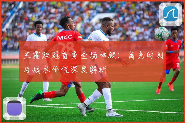 王霜欧冠首秀全场回顾：高光时刻与战术价值深度解析